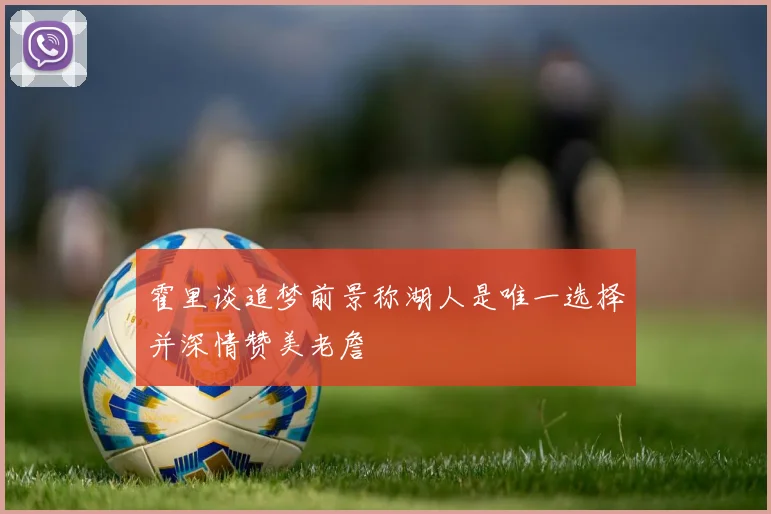 霍里谈追梦前景称湖人是唯一选择并深情赞美老詹