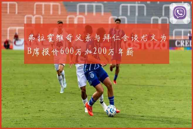 弗拉霍维奇父亲与拜仁会谈尤文为B席报价600万加200万年薪