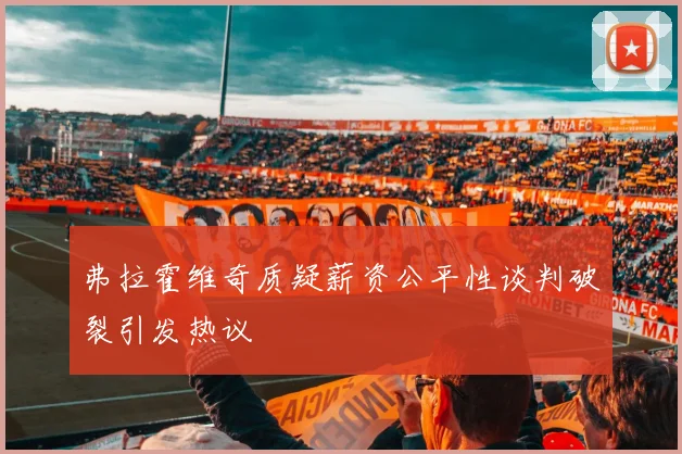 弗拉霍维奇质疑薪资公平性谈判破裂引发热议