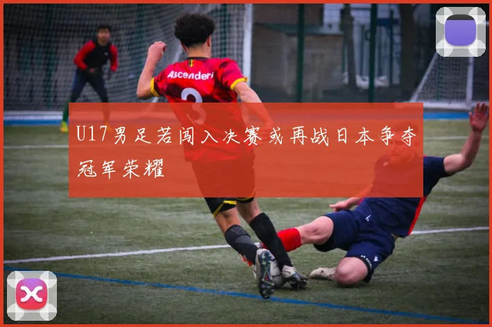 U17男足若闯入决赛或再战日本争夺冠军荣耀