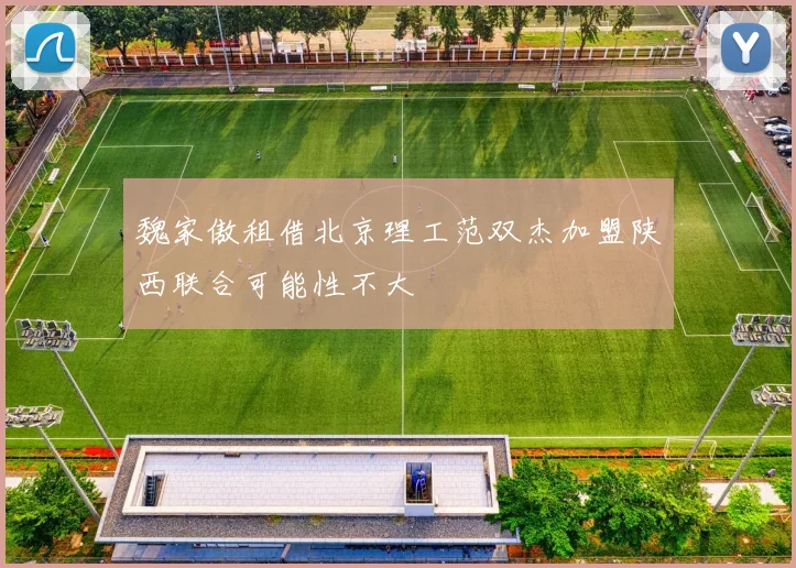 魏家傲租借北京理工范双杰加盟陕西联合可能性不大