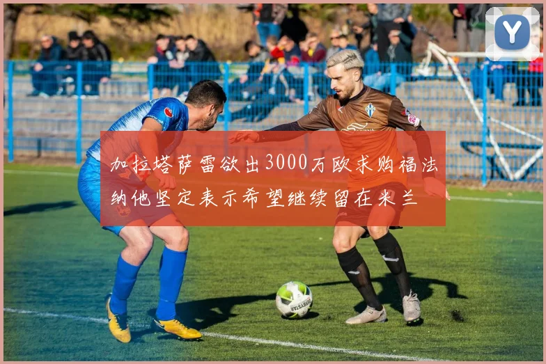 加拉塔萨雷欲出3000万欧求购福法纳他坚定表示希望继续留在米兰