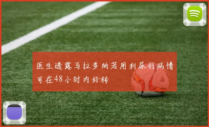 医生透露马拉多纳若用利尿剂病情可在48小时内好转
