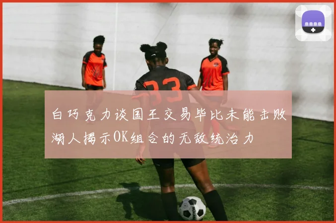白巧克力谈国王交易毕比未能击败湖人揭示OK组合的无敌统治力