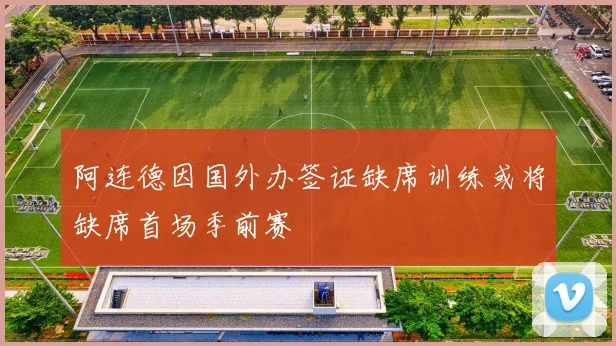 阿连德因国外办签证缺席训练或将缺席首场季前赛