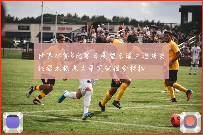 世界杯第8比赛日展望东道主迎历史机遇太极虎力争突破宿命桎梏
