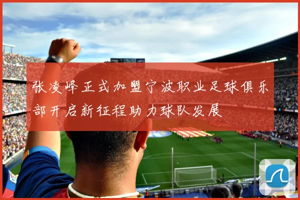 张凌峰正式加盟宁波职业足球俱乐部开启新征程助力球队发展