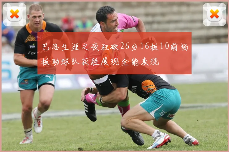 巴洛生涯之夜狂砍26分16板10前场板助球队获胜展现全能表现