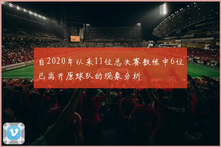自2020年以来11位总决赛教练中6位已离开原球队的现象分析