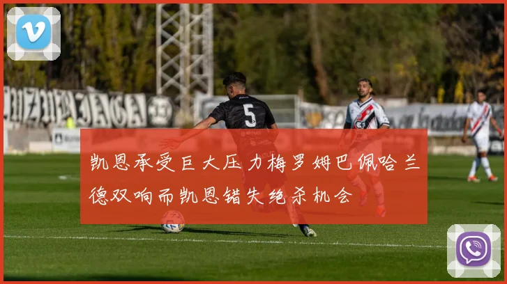 凯恩承受巨大压力梅罗姆巴佩哈兰德双响而凯恩错失绝杀机会