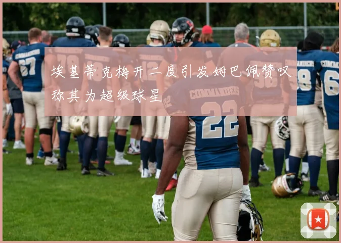 埃基蒂克梅开二度引发姆巴佩赞叹称其为超级球星