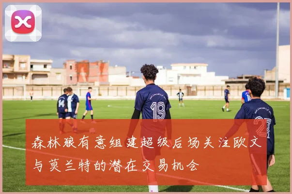 森林狼有意组建超级后场关注欧文与莫兰特的潜在交易机会