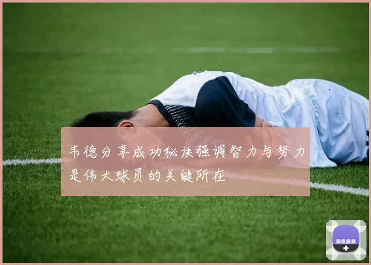 韦德分享成功秘诀强调智力与努力是伟大球员的关键所在