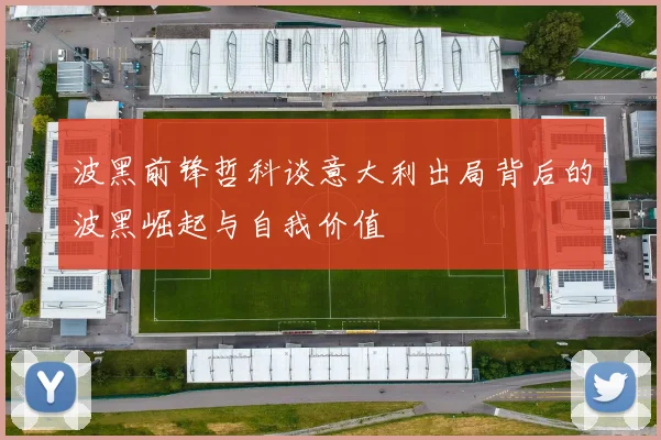 波黑前锋哲科谈意大利出局背后的波黑崛起与自我价值