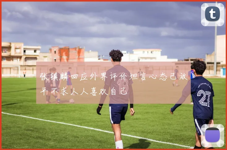 张镇麟回应外界评价坦言心态已放平不求人人喜欢自己