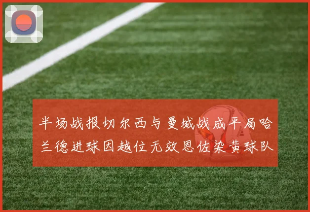 半场战报切尔西与曼城战成平局哈兰德进球因越位无效恩佐染黄球队表现低迷