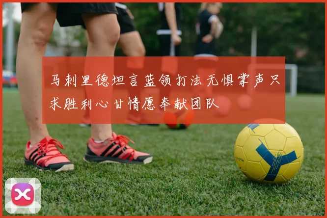 马刺里德坦言蓝领打法无惧掌声只求胜利心甘情愿奉献团队