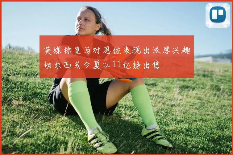 英媒称皇马对恩佐表现出浓厚兴趣切尔西或今夏以11亿镑出售
