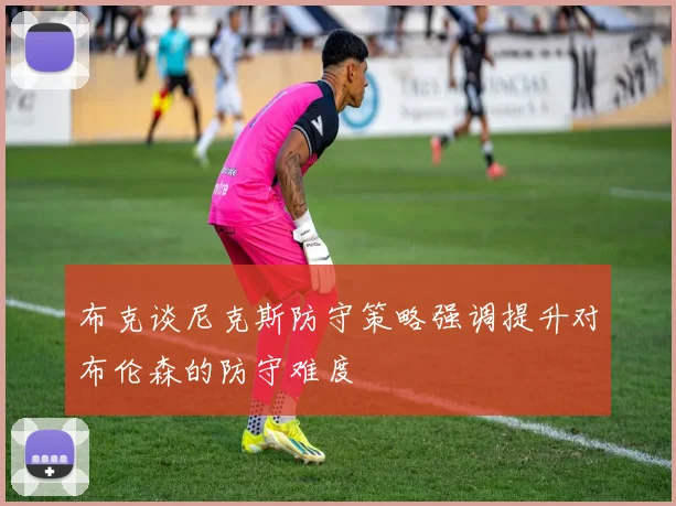 布克谈尼克斯防守策略强调提升对布伦森的防守难度
