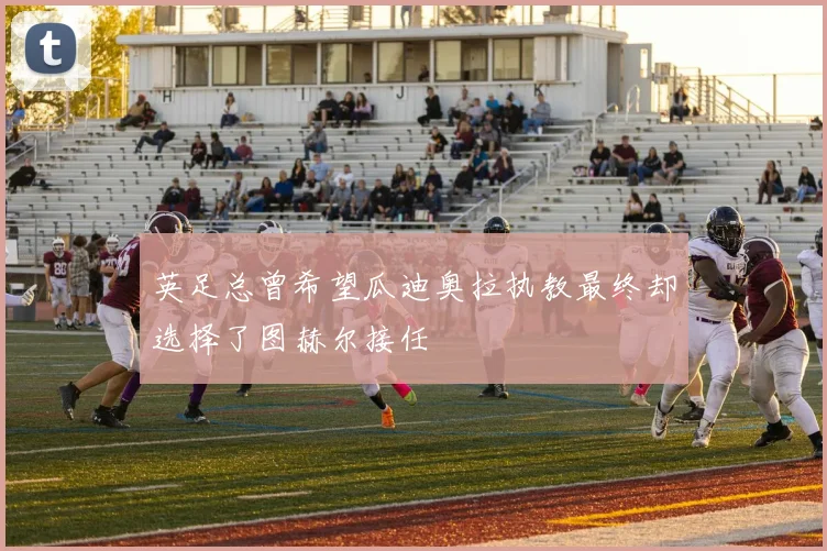 英足总曾希望瓜迪奥拉执教最终却选择了图赫尔接任