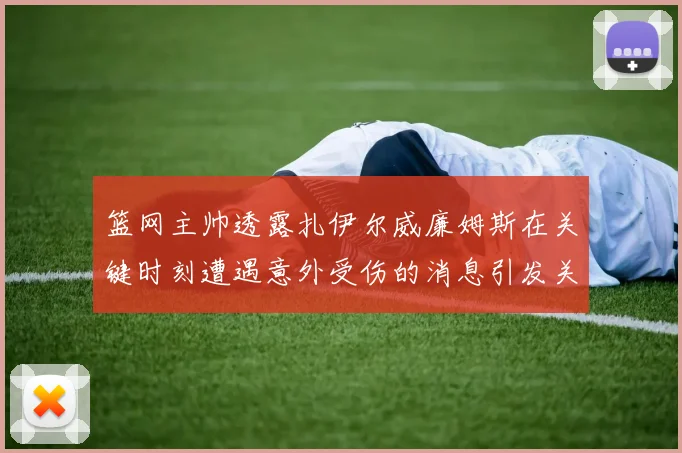 篮网主帅透露扎伊尔威廉姆斯在关键时刻遭遇意外受伤的消息引发关注