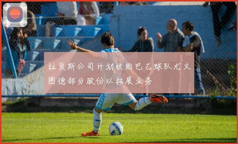 拉莫斯公司计划收购巴乙球队尤文图德部分股份以拓展业务