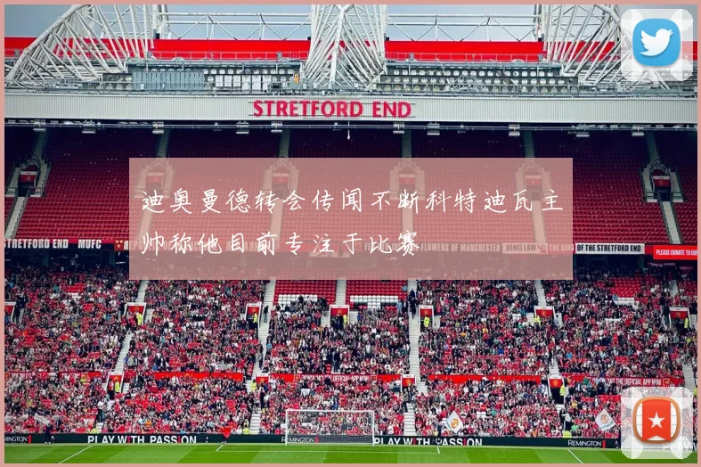 迪奥曼德转会传闻不断科特迪瓦主帅称他目前专注于比赛