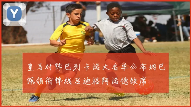 皇马对阵巴列卡诺大名单公布姆巴佩领衔锋线吕迪格阿诺德缺席