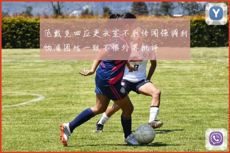 范戴克回应更衣室不和传闻强调利物浦团结一致不惧外界批评