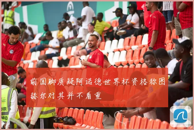 前国脚质疑阿诺德世界杯资格称图赫尔对其并不看重