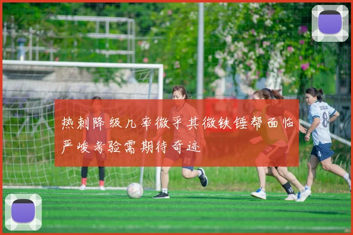 热刺降级几率微乎其微铁锤帮面临严峻考验需期待奇迹