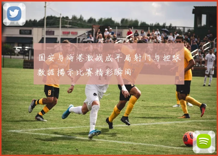 国安与海港激战成平局射门与控球数据揭示比赛精彩瞬间