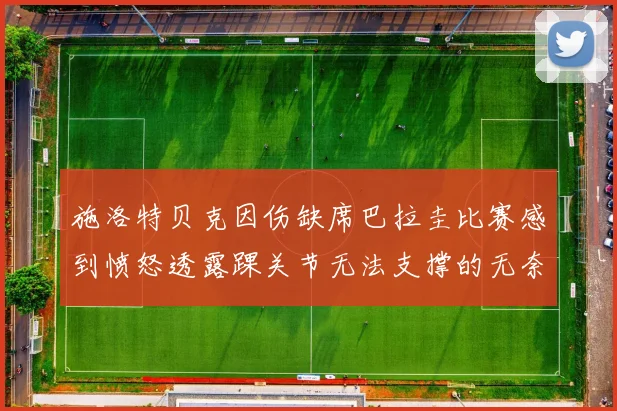 施洛特贝克因伤缺席巴拉圭比赛感到愤怒透露踝关节无法支撑的无奈