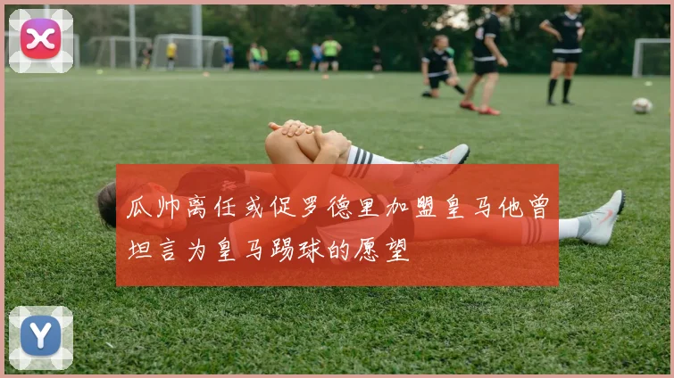 瓜帅离任或促罗德里加盟皇马他曾坦言为皇马踢球的愿望