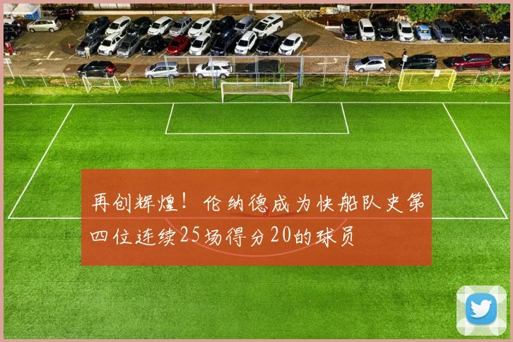 再创辉煌！伦纳德成为快船队史第四位连续25场得分20的球员