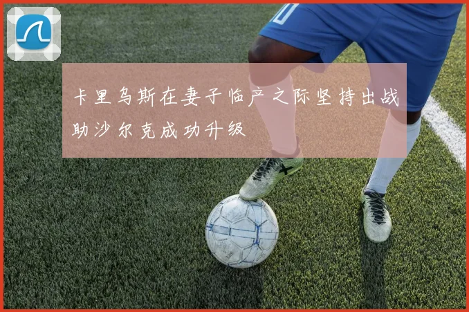 卡里乌斯在妻子临产之际坚持出战助沙尔克成功升级