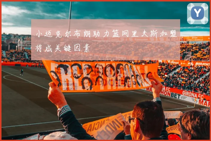 小迈克尔布朗助力篮网里夫斯加盟将成关键因素