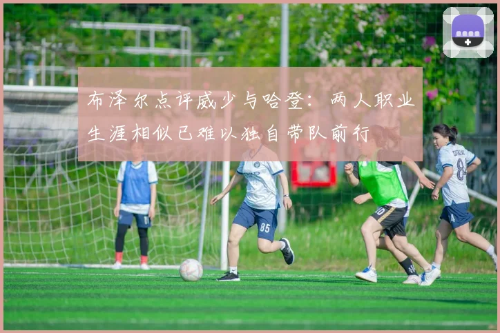 布泽尔点评威少与哈登：两人职业生涯相似已难以独自带队前行