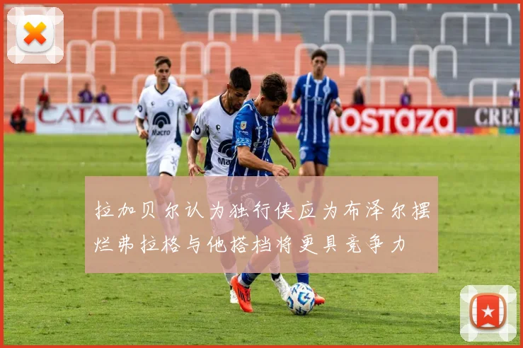 拉加贝尔认为独行侠应为布泽尔摆烂弗拉格与他搭档将更具竞争力