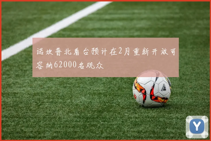 诺坎普北看台预计在2月重新开放可容纳62000名观众