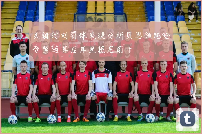 关键时刻罚球表现分析贝恩领跑哈登紧随其后库里稳居前十