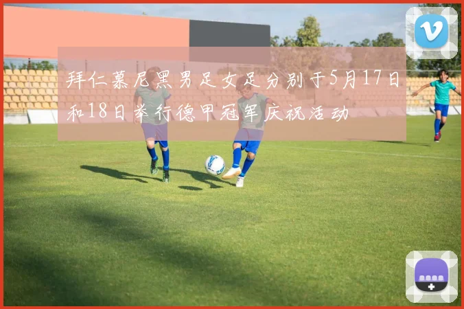 拜仁慕尼黑男足女足分别于5月17日和18日举行德甲冠军庆祝活动