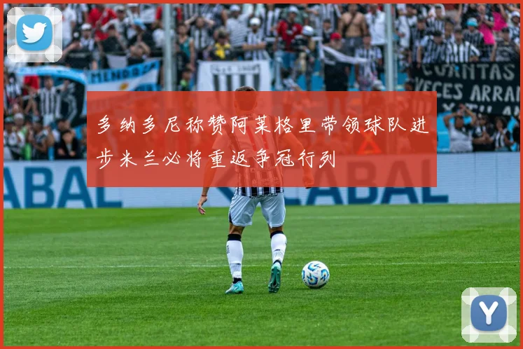 多纳多尼称赞阿莱格里带领球队进步米兰必将重返争冠行列